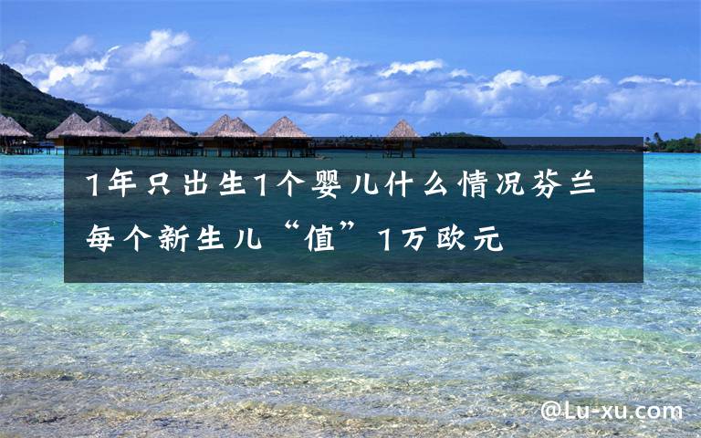 1年只出生1个婴儿什么情况芬兰每个新生儿“值”1万欧元