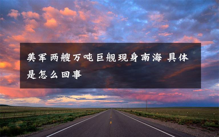 美军两艘万吨巨舰现身南海 具体是怎么回事