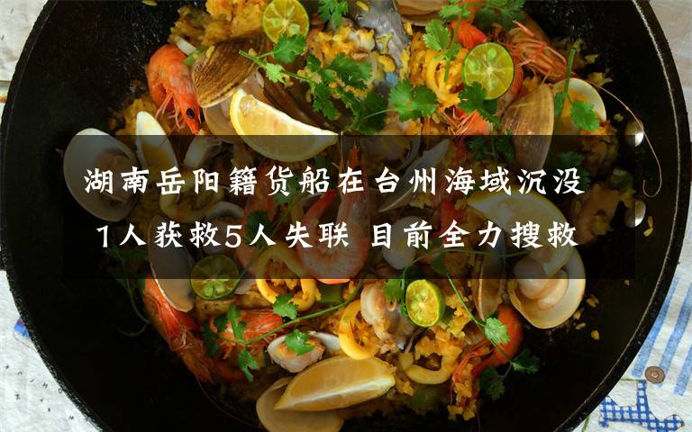 湖南岳阳籍货船在台州海域沉没 1人获救5人失联 目前全力搜救中 事件的真相是什么?