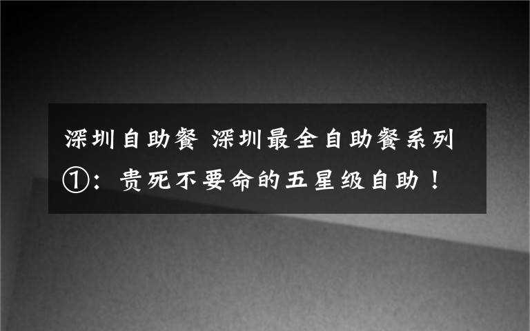 深圳自助餐 深圳最全自助餐系列①:贵死不要命的五星级自助!