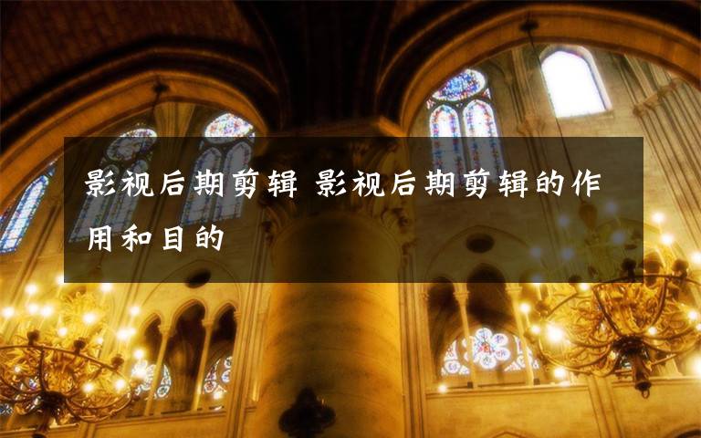 影视后期剪辑 影视后期剪辑的作用和目的