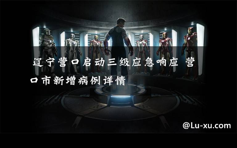  辽宁营口启动三级应急响应 营口市新增病例详情