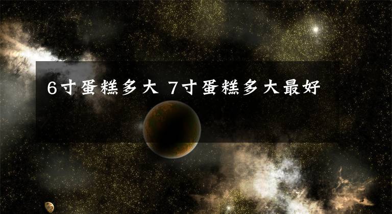 6寸蛋糕多大 7寸蛋糕多大最好