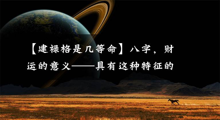 【建禄格是几等命】八字,财运的意义——具有这种特征的人最有可能发财!