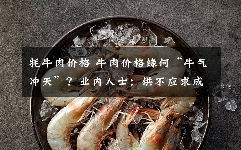 牦牛肉价格 牛肉价格缘何“牛气冲天”？业内人士：供不应求成为价格上涨主要推手