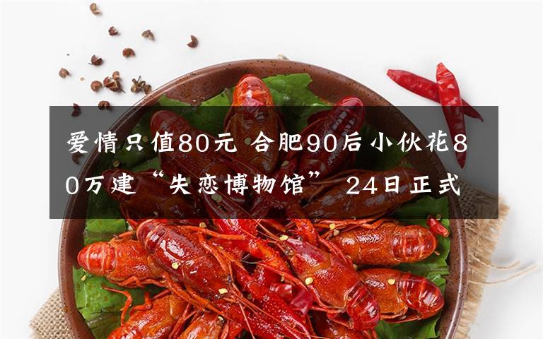 爱情只值80元 合肥90后小伙花80万建“失恋博物馆” 24日正式对外开放