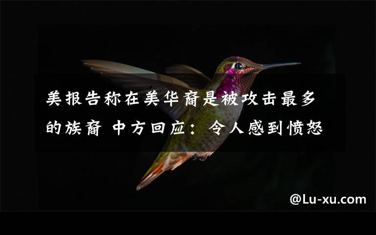 美报告称在美华裔是被攻击最多的族裔 中方回应:令人感到愤怒和悲哀 具体是什么情况?