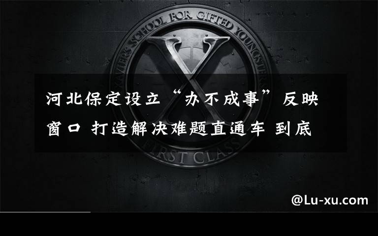 河北保定设立“办不成事”反映窗口 打造解决难题直通车 到底什么情况呢?