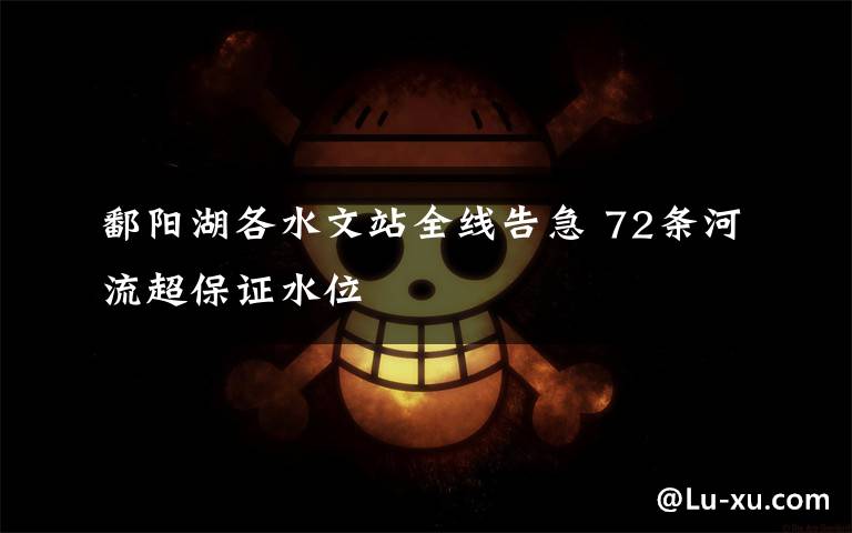 鄱阳湖各水文站全线告急 72条河流超保证水位