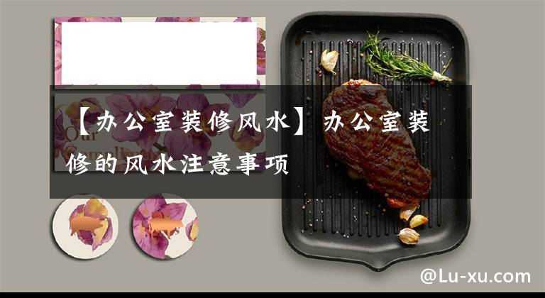 【办公室装修风水】办公室装修的风水注意事项