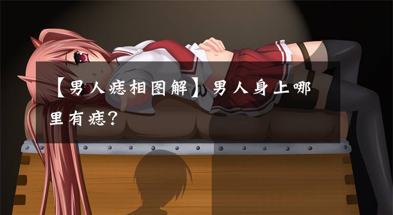 【男人痣相图解】男人身上哪里有痣？