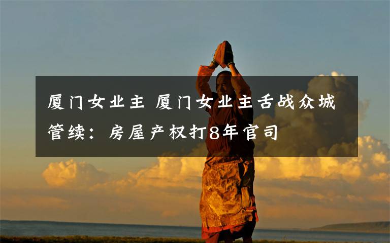 厦门女业主 厦门女业主舌战众城管续:房屋产权打8年官司