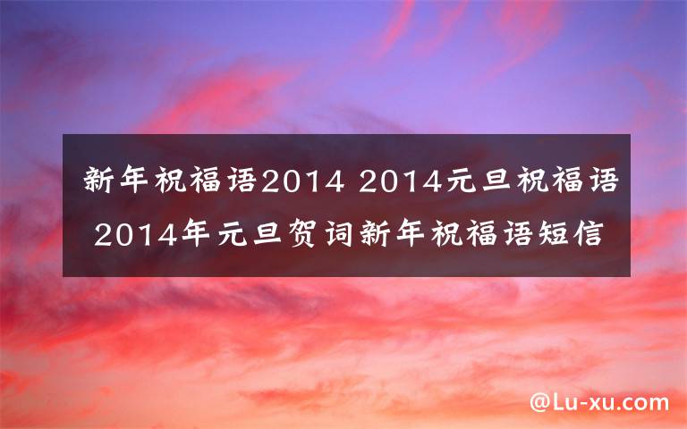 新年祝福语2014 2014元旦祝福语 2014年元旦贺词新年祝福语短信大全