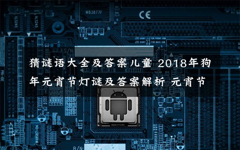 猜谜语大全及答案儿童 2018年狗年元宵节灯谜及答案解析 元宵节儿童灯谜及答案大全
