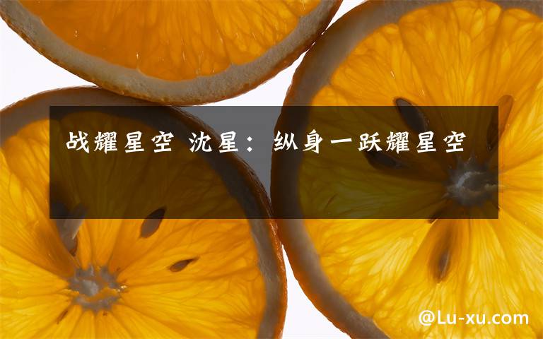 战耀星空 沈星:纵身一跃耀星空