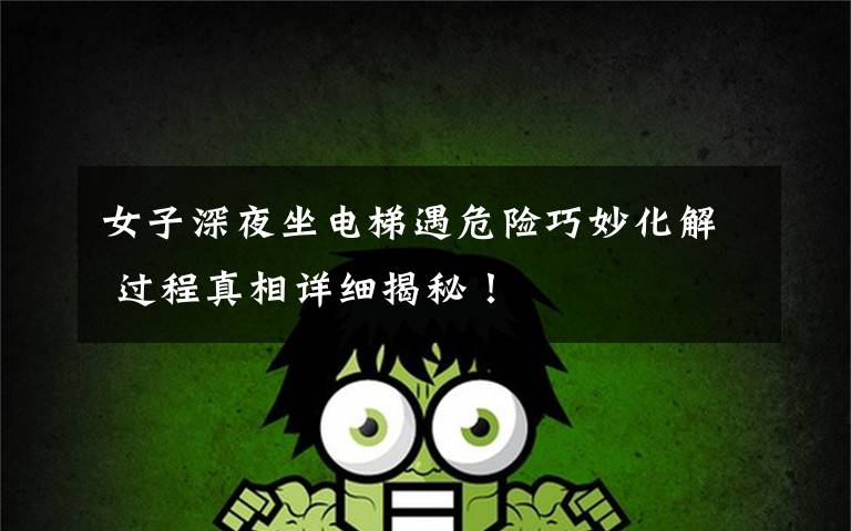 女子深夜坐电梯遇危险巧妙化解 过程真相详细揭秘!