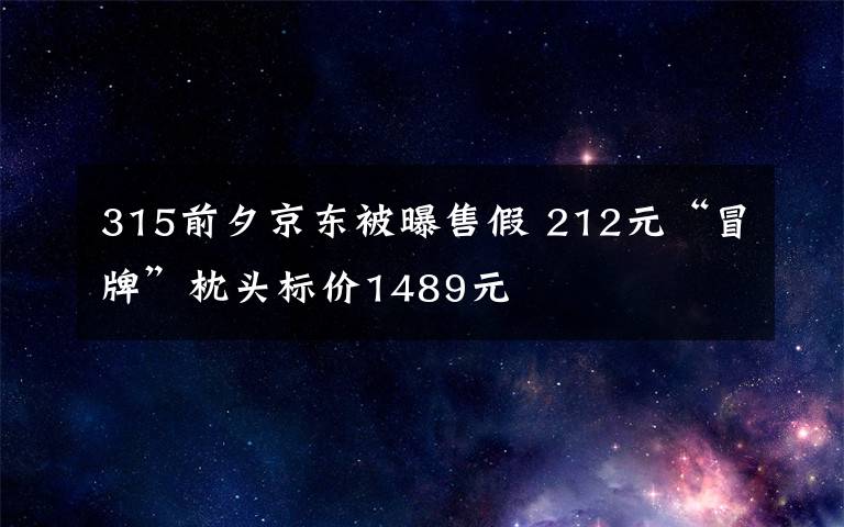 315前夕京东被曝售假 212元“冒牌”枕头标价1489元