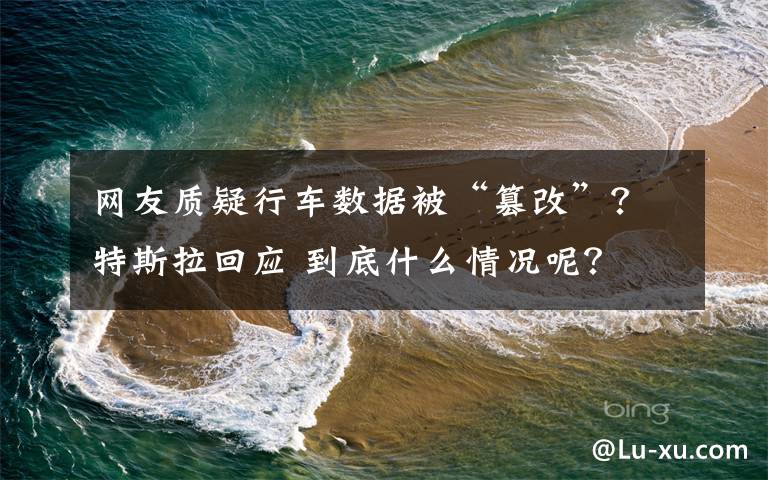 网友质疑行车数据被“篡改”?特斯拉回应 到底什么情况呢?