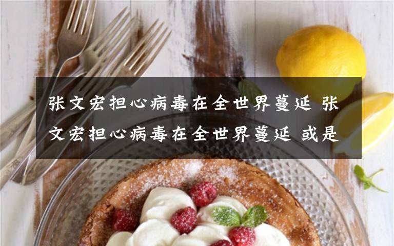 张文宏担心病毒在全世界蔓延 张文宏担心病毒在全世界蔓延 或是一场持久战