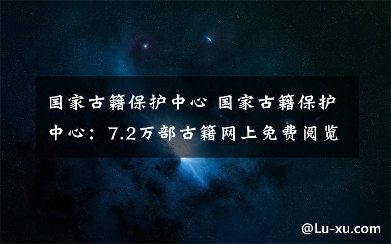 国家古籍保护中心 国家古籍保护中心：7.2万部古籍网上免费阅览