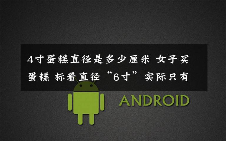 4寸蛋糕直径是多少厘米 女子买蛋糕 标着直径“6寸”实际只有“6英寸”