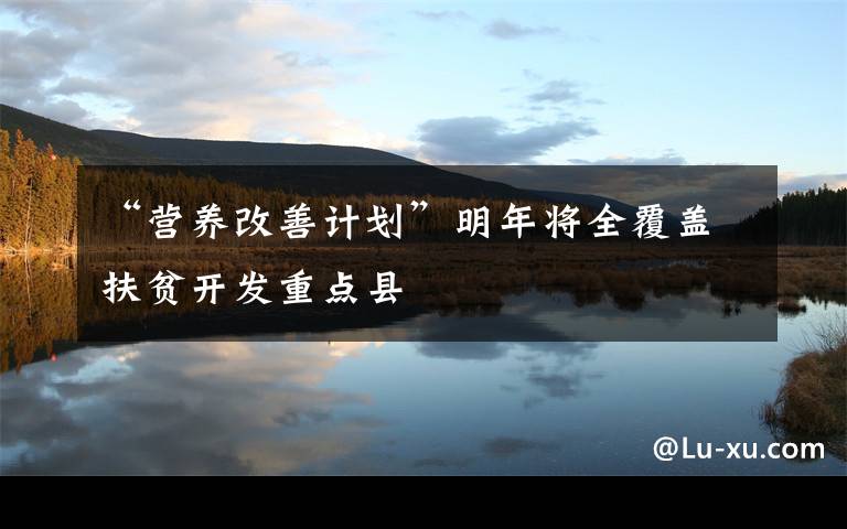 “营养改善计划”明年将全覆盖扶贫开发重点县