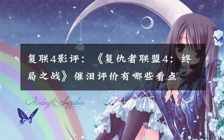 复联4影评:《复仇者联盟4:终局之战》催泪评价有哪些看点