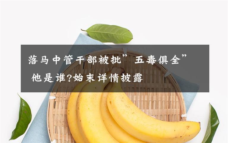 落马中管干部被批”五毒俱全” 他是谁?始末详情披露