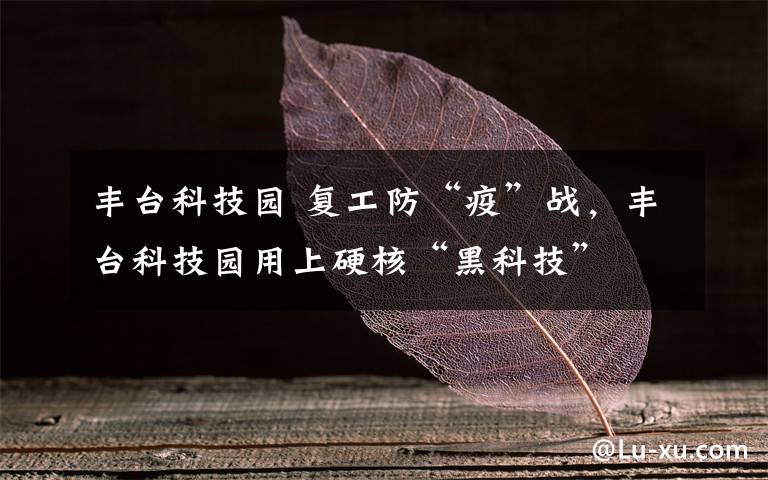 丰台科技园 复工防“疫”战,丰台科技园用上硬核“黑科技”