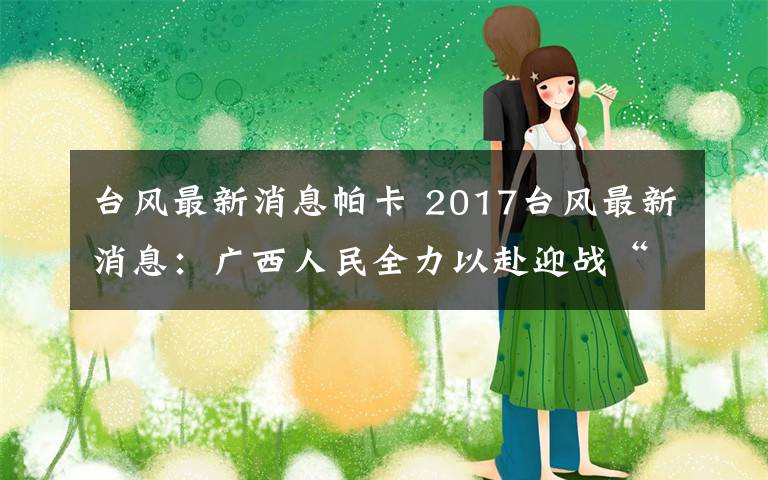 台风最新消息帕卡 2017台风最新消息:广西人民全力以赴迎战“帕卡”