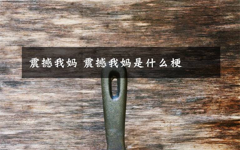 震撼我妈 震撼我妈是什么梗