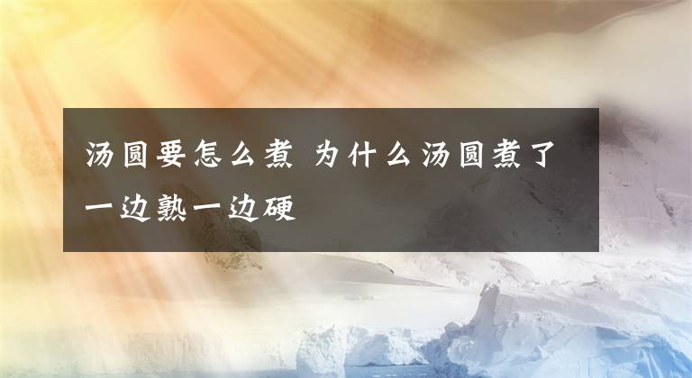 汤圆要怎么煮 为什么汤圆煮了一边熟一边硬