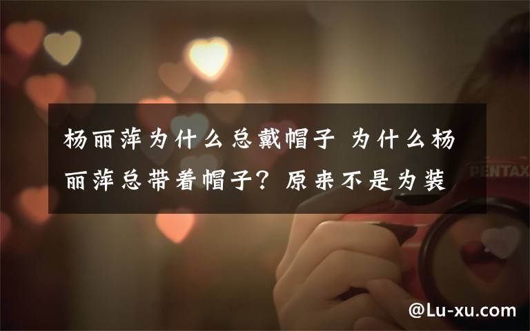 杨丽萍为什么总戴帽子 为什么杨丽萍总带着帽子?原来不是为装饰,而是为掩盖心酸的秘密