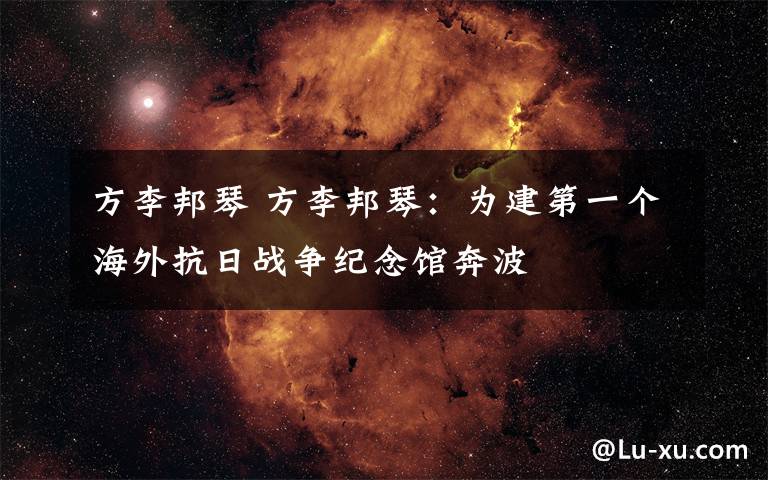 方李邦琴 方李邦琴：为建第一个海外抗日战争纪念馆奔波