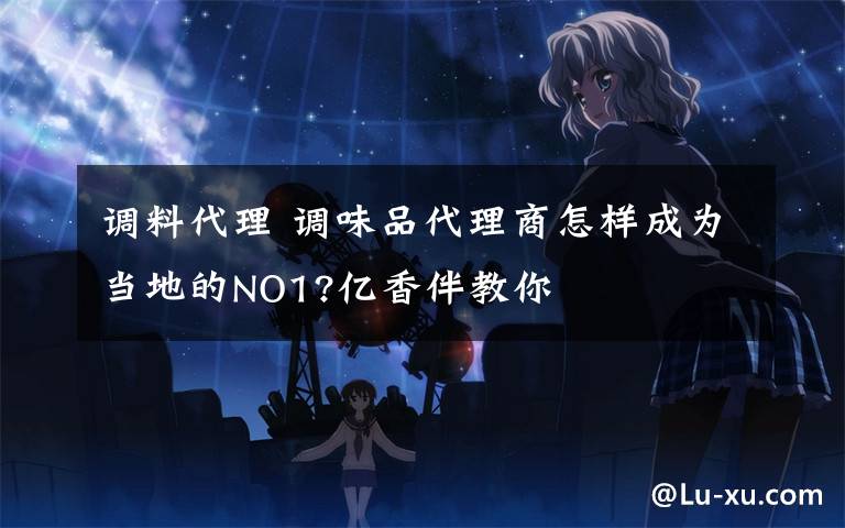 调料代理 调味品代理商怎样成为当地的NO1?亿香伴教你