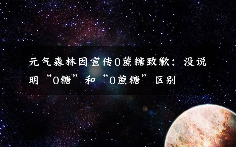 元气森林因宣传0蔗糖致歉:没说明“0糖”和“0蔗糖”区别