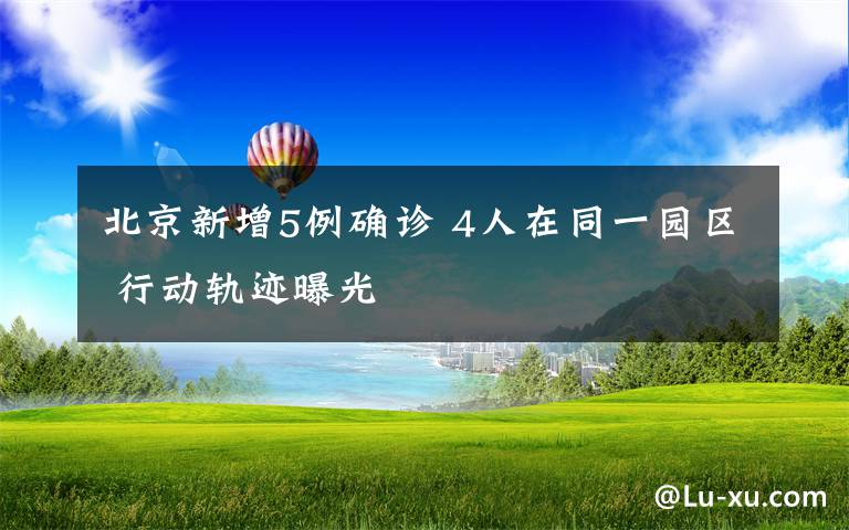 北京新增5例确诊 4人在同一园区 行动轨迹曝光