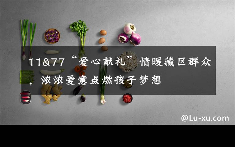 11&77“爱心献礼”情暖藏区群众,浓浓爱意点燃孩子梦想