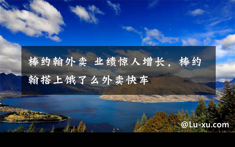 棒约翰外卖 业绩惊人增长,棒约翰搭上饿了么外卖快车