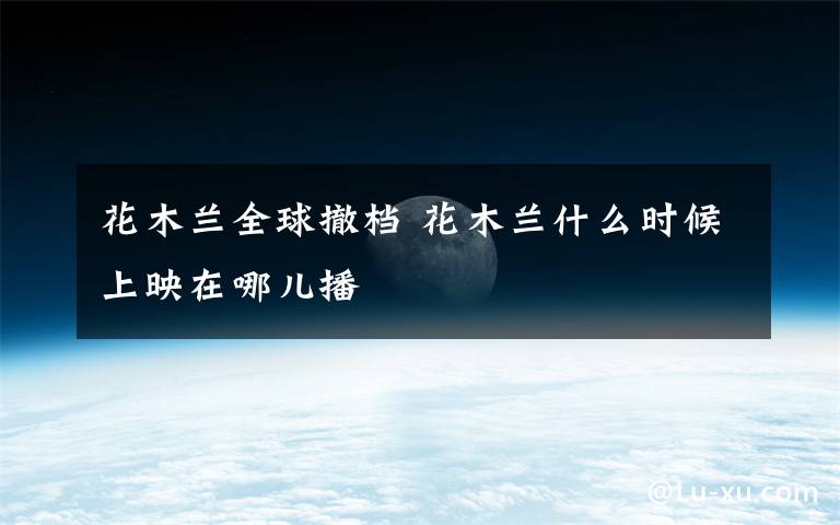 花木兰全球撤档 花木兰什么时候上映在哪儿播