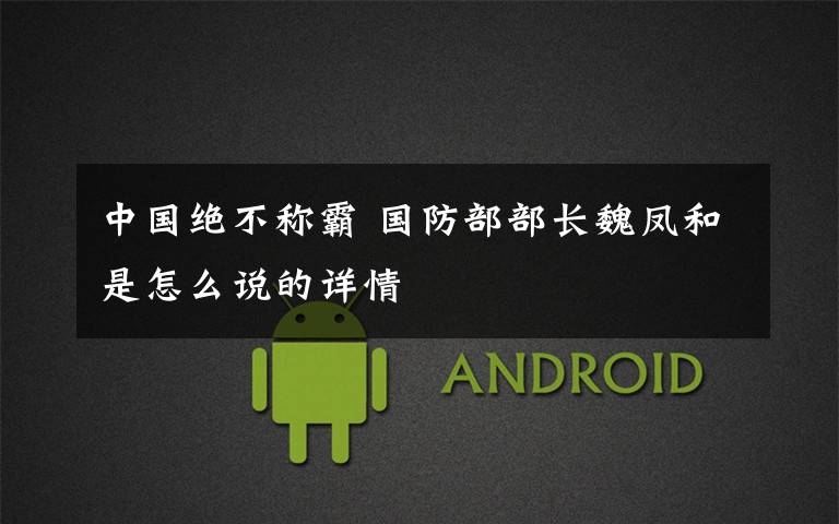 中国绝不称霸 国防部部长魏凤和是怎么说的详情
