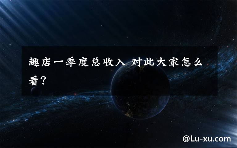 趣店一季度总收入 对此大家怎么看?