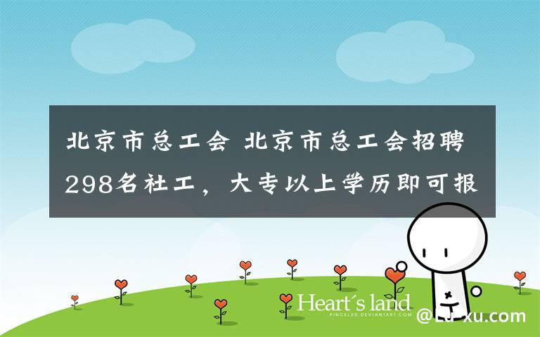 北京市总工会 北京市总工会招聘298名社工,大专以上学历即可报名!