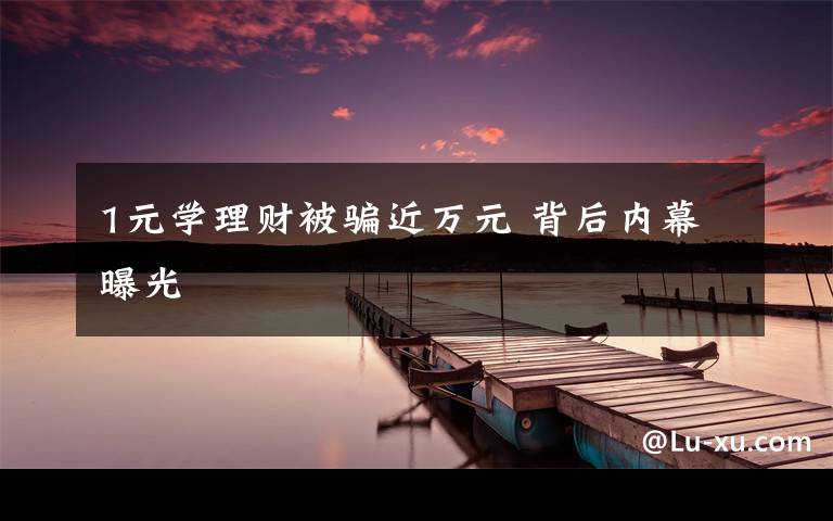 1元学理财被骗近万元 背后内幕曝光