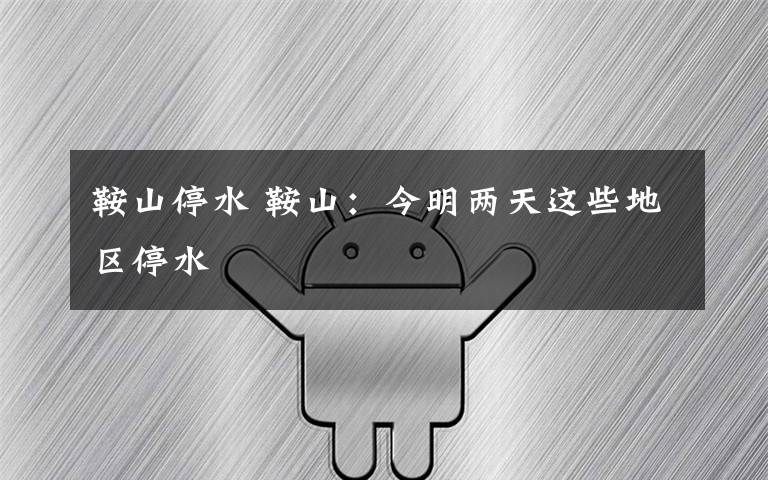 鞍山停水 鞍山：今明两天这些地区停水