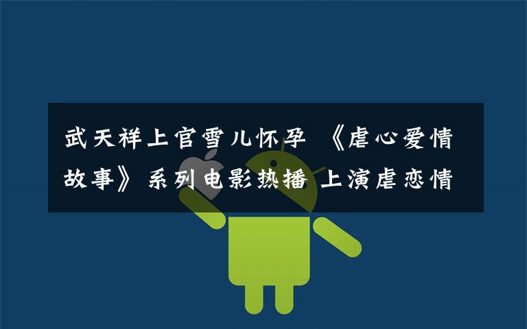 武天祥上官雪儿怀孕 《虐心爱情故事》系列电影热播 上演虐恋情深