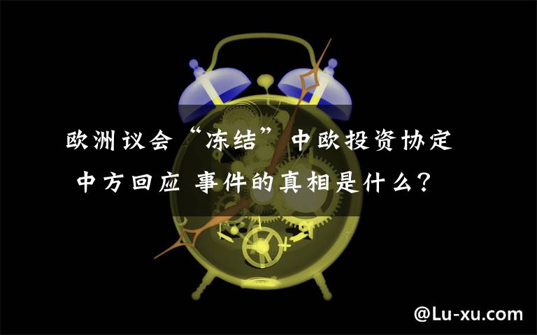 欧洲议会“冻结”中欧投资协定 中方回应 事件的真相是什么?