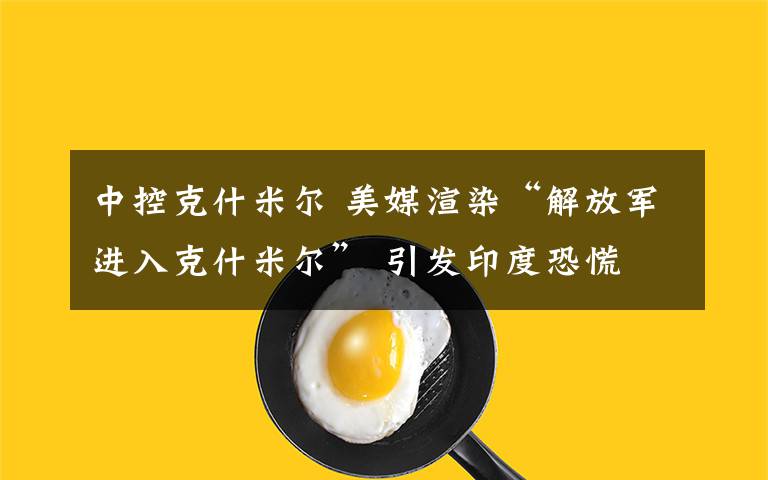 中控克什米尔 美媒渲染“解放军进入克什米尔” 引发印度恐慌