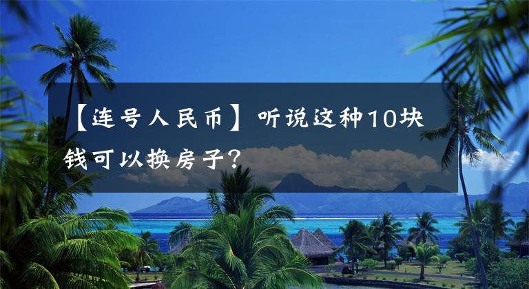 【连号人民币】听说这种10块钱可以换房子?