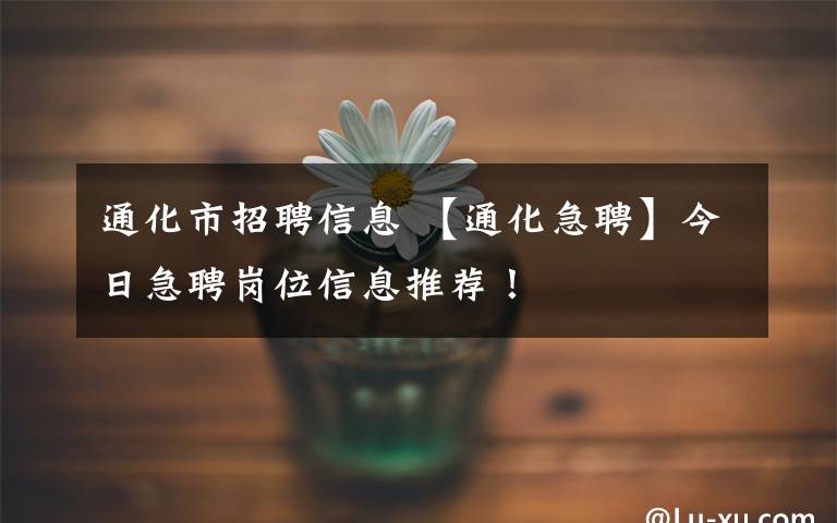 通化市招聘信息 【通化急聘】今日急聘岗位信息推荐！